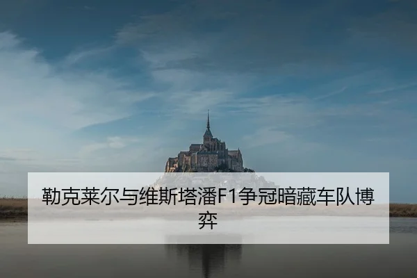 勒克莱尔与维斯塔潘F1争冠暗藏车队博弈